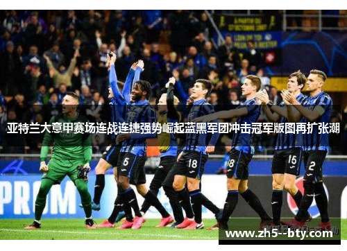 亚特兰大意甲赛场连战连捷强势崛起蓝黑军团冲击冠军版图再扩张潮