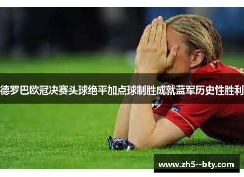 德罗巴欧冠决赛头球绝平加点球制胜成就蓝军历史性胜利