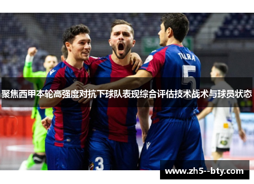 聚焦西甲本轮高强度对抗下球队表现综合评估技术战术与球员状态